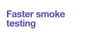 Faster smoke 
testing 
 