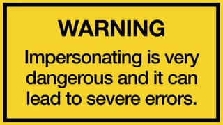 WARNING 
Impersonating is very 
dangerous and it can 
lead to severe errors. 
 