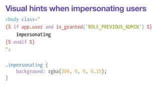 Visual hints when impersonating users 
<body class=" 
{% if app.user and is_granted('ROLE_PREVIOUS_ADMIN') %} 
impersonating 
{% endif %} 
"> 
! 
.impersonating { 
background: rgba(204, 0, 0, 0.15); 
} 
 