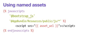 Using named assets 
{% javascripts 
'@bootstrap_js' 
'@AppBundle/Resources/public/js/*' %} 
<script src="{{ asset_url }}"></script> 
{% endjavascripts %} 
 
