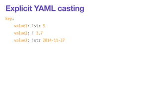 Explicit YAML casting 
key: 
value1: !str 5 
value2: ! 2.7 
value3: !str 2014-11-27 
 