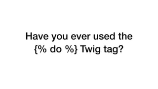 Have you ever used the 
{% do %} Twig tag? 
 