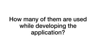 How many of them are used 
while developing the 
application? 
 