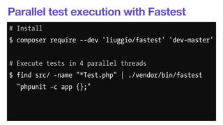 Parallel test execution with Fastest 
# Install 
$ composer require --dev 'liuggio/fastest' 'dev-master' 
! 
# Execute tests in 4 parallel threads 
$ find src/ -name "*Test.php" | ./vendor/bin/fastest 
"phpunit -c app {};" 
 