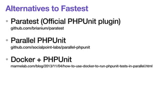 Alternatives to Fastest 
• Paratest (Official PHPUnit plugin) 
github.com/brianium/paratest 
• Parallel PHPUnit 
github.com/socialpoint-labs/parallel-phpunit 
• Docker + PHPUnit 
marmelab.com/blog/2013/11/04/how-to-use-docker-to-run-phpunit-tests-in-parallel.html 
 