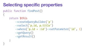 Selecting specific properties 
public function findPost() 
{ 
return $this 
->createQueryBuilder('p') 
->select('p.id, p.title') 
->where('p.id = :id')->setParameter('id', 1) 
->getQuery() 
->getResult() 
; 
} 
 