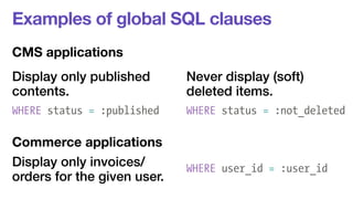 Examples of global SQL clauses 
CMS applications 
Display only published 
Never display (soft) 
contents. 
deleted items. 
WHERE status = :published WHERE status = :not_deleted 
Commerce applications 
Display only invoices/ 
orders for the given user. WHERE user_id = :user_id 
 