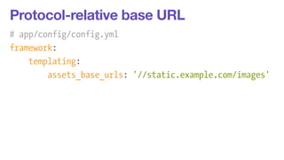 Protocol-relative base URL 
# app/config/config.yml 
framework: 
templating: 
assets_base_urls: '//static.example.com/images' 
 