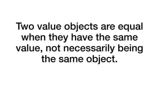 Two value objects are equal 
when they have the same 
value, not necessarily being 
the same object. 
 