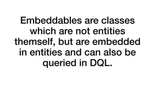 Embeddables are classes 
which are not entities 
themself, but are embedded 
in entities and can also be 
queried in DQL. 
 
