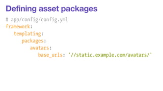 Defining asset packages 
# app/config/config.yml 
framework: 
templating: 
packages: 
avatars: 
base_urls: '//static.example.com/avatars/' 
 