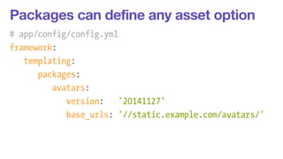 Packages can define any asset option 
# app/config/config.yml 
framework: 
templating: 
packages: 
avatars: 
version: '20141127' 
base_urls: '//static.example.com/avatars/' 
 