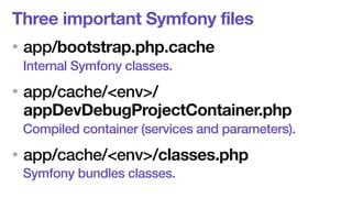 Three important Symfony files 
• app/bootstrap.php.cache 
Internal Symfony classes. 
• app/cache/<env>/ 
appDevDebugProjectContainer.php 
Compiled container (services and parameters). 
• app/cache/<env>/classes.php 
Symfony bundles classes. 
 
