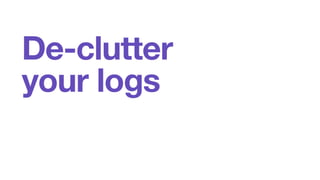 De-clutter 
your logs 
 