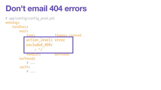 Don't email 404 errors 
# app/config/config_prod.yml 
monolog: 
handlers: 
mail: 
type: fingers_crossed 
action_level: error 
excluded_404: 
- ^/ 
handler: buffered 
buffered: 
# ... 
swift: 
# ... 
 