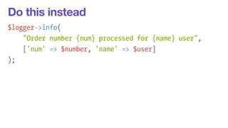 Do this instead 
$logger->info( 
"Order number {num} processed for {name} user", 
['num' => $number, 'name' => $user] 
); 
 