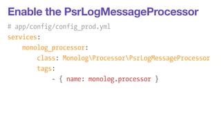 Enable the PsrLogMessageProcessor 
# app/config/config_prod.yml 
services: 
monolog_processor: 
class: MonologProcessorPsrLogMessageProcessor 
tags: 
- { name: monolog.processor } 
 