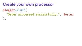 Create your own processor 
$logger->info( 
"Order processed successfully.", $order 
); 
 