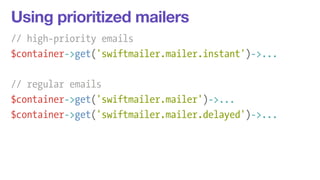 Using prioritized mailers 
// high-priority emails 
$container->get('swiftmailer.mailer.instant')->... 
! 
// regular emails 
$container->get('swiftmailer.mailer')->... 
$container->get('swiftmailer.mailer.delayed')->... 
 