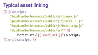 Typical asset linking 
{% javascripts 
'@AppBundle/Resources/public/js/jquery.js' 
'@AppBundle/Resources/public/js/jquery.ui.js' 
'@AppBundle/Resources/public/js/bootstrap.js' 
'@AppBundle/Resources/public/js/*' %} 
<script src="{{ asset_url }}"></script> 
{% endjavascripts %} 
 
