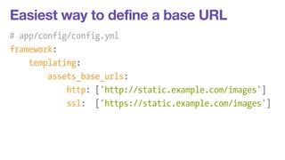 Easiest way to define a base URL 
# app/config/config.yml 
framework: 
templating: 
assets_base_urls: 
http: ['http://stat...