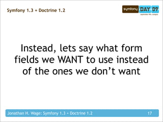Symfony 1.3 + Doctrine 1.2




     Instead, lets say what form
   fields we WANT to use instead
      of the ones we don’t want



Jonathan H. Wage: Symfony 1.3 + Doctrine 1.2   17
 