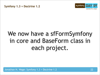 Symfony 1.3 + Doctrine 1.2




  We now have a sfFormSymfony
  in core and BaseForm class in
          each project.


Jonathan H. Wage: Symfony 1.3 + Doctrine 1.2   22
 