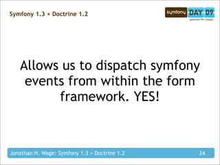 Symfony 1.3 + Doctrine 1.2




   Allows us to dispatch symfony
    events from within the form
         framework. YES!



Jonathan H. Wage: Symfony 1.3 + Doctrine 1.2   24
 