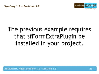 Symfony 1.3 + Doctrine 1.2




  The previous example requires
    that sfFormExtraPlugin be
     installed in your project.



Jonathan H. Wage: Symfony 1.3 + Doctrine 1.2   35
 