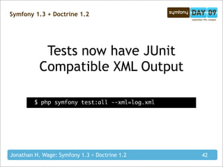 Symfony 1.3 + Doctrine 1.2




            Tests now have JUnit
           Compatible XML Output

         $ php symfony test:all --xml=log.xml




Jonathan H. Wage: Symfony 1.3 + Doctrine 1.2    42
 