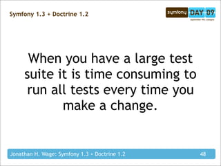 Symfony 1.3 + Doctrine 1.2




      When you have a large test
     suite it is time consuming to
     run all tests every time you
            make a change.


Jonathan H. Wage: Symfony 1.3 + Doctrine 1.2   48
 