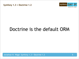 Symfony 1.3 + Doctrine 1.2




      Doctrine is the default ORM




Jonathan H. Wage: Symfony 1.3 + Doctrine 1.2   5
 