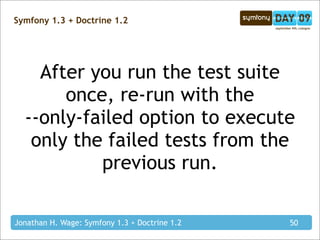 Symfony 1.3 + Doctrine 1.2




    After you run the test suite
       once, re-run with the
  --only-failed option to execute
   only the failed tests from the
           previous run.

Jonathan H. Wage: Symfony 1.3 + Doctrine 1.2   50
 