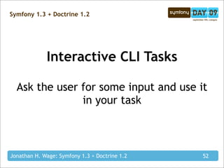 Symfony 1.3 + Doctrine 1.2




             Interactive CLI Tasks

  Ask the user for some input and use it
               in your task



Jonathan H. Wage: Symfony 1.3 + Doctrine 1.2   52
 