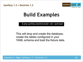 Symfony 1.3 + Doctrine 1.2



                    Build Examples
                  $ php symfony doctrine:build --db --and-load



            This will drop and create the database,
            create the tables configured in your
            YAML schema and load the fixture data.




Jonathan H. Wage: Symfony 1.3 + Doctrine 1.2                     65
 