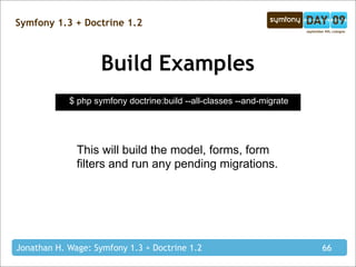 Symfony 1.3 + Doctrine 1.2



                    Build Examples
            $ php symfony doctrine:build --all-classes --and-migrate




              This will build the model, forms, form
              filters and run any pending migrations.




Jonathan H. Wage: Symfony 1.3 + Doctrine 1.2                           66
 