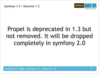 Symfony 1.3 + Doctrine 1.2




 Propel is deprecated in 1.3 but
 not removed. It will be dropped
   completely in symfony 2.0



Jonathan H. Wage: Symfony 1.3 + Doctrine 1.2   7
 