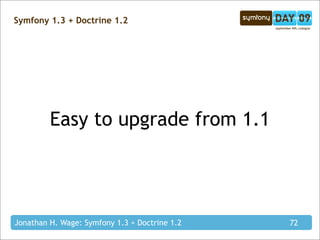 Symfony 1.3 + Doctrine 1.2




         Easy to upgrade from 1.1




Jonathan H. Wage: Symfony 1.3 + Doctrine 1.2   72
 