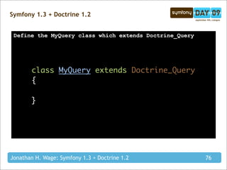 Symfony 1.3 + Doctrine 1.2


 Define the MyQuery class which extends Doctrine_Query




       class MyQuery extends Doctrine_Query
       {

       }




Jonathan H. Wage: Symfony 1.3 + Doctrine 1.2             76
 
