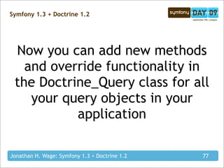 Symfony 1.3 + Doctrine 1.2




 Now you can add new methods
   and override functionality in
 the Doctrine_Query class for all
    your query objects in your
           application

Jonathan H. Wage: Symfony 1.3 + Doctrine 1.2   77
 