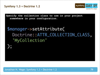 Symfony 1.3 + Doctrine 1.2


 Specify the collection class to use in your project
    somewhere in your configuration.



  $manager->setAttribute(
     Doctrine::ATTR_COLLECTION_CLASS,
     'MyCollection'
  );




Jonathan H. Wage: Symfony 1.3 + Doctrine 1.2           79
 