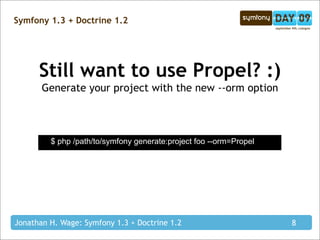 Symfony 1.3 + Doctrine 1.2




      Still want to use Propel? :)
       Generate your project with the new --orm option



         $ php /path/to/symfony generate:project foo --orm=Propel




Jonathan H. Wage: Symfony 1.3 + Doctrine 1.2                        8
 