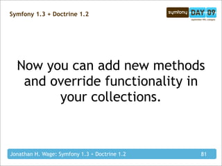 Symfony 1.3 + Doctrine 1.2




  Now you can add new methods
   and override functionality in
        your collections.



Jonathan H. Wage: Symfony 1.3 + Doctrine 1.2   81
 