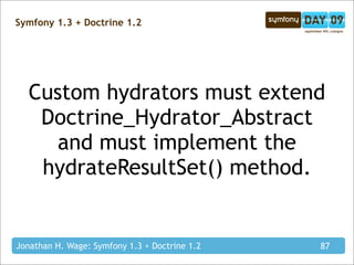 Symfony 1.3 + Doctrine 1.2




  Custom hydrators must extend
   Doctrine_Hydrator_Abstract
     and must implement the
   hydrateResultSet() method.


Jonathan H. Wage: Symfony 1.3 + Doctrine 1.2   87
 