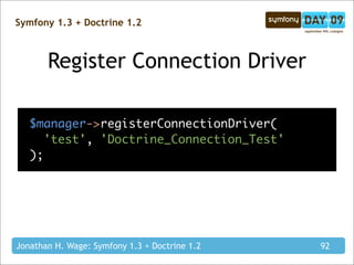 Symfony 1.3 + Doctrine 1.2



       Register Connection Driver

   $manager->registerConnectionDriver(
     'test', 'Doctrine_Connection_Test'
   );




Jonathan H. Wage: Symfony 1.3 + Doctrine 1.2   92
 