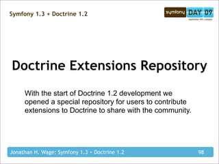 Symfony 1.3 + Doctrine 1.2




Doctrine Extensions Repository
     With the start of Doctrine 1.2 development we
     opened a special repository for users to contribute
     extensions to Doctrine to share with the community.




Jonathan H. Wage: Symfony 1.3 + Doctrine 1.2               98
 