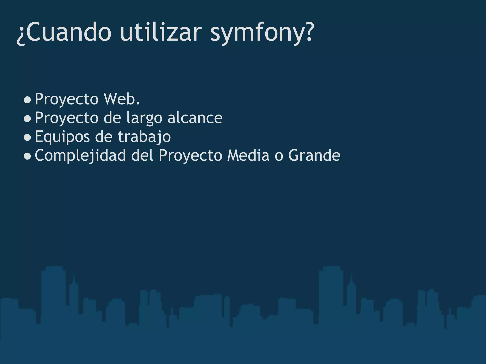 ¿Cuando utilizar symfony?
●Proyecto Web.
●Proyecto de largo alcance 
●Equipos de trabajo
●Complejidad del Proyecto Media o Grande
 