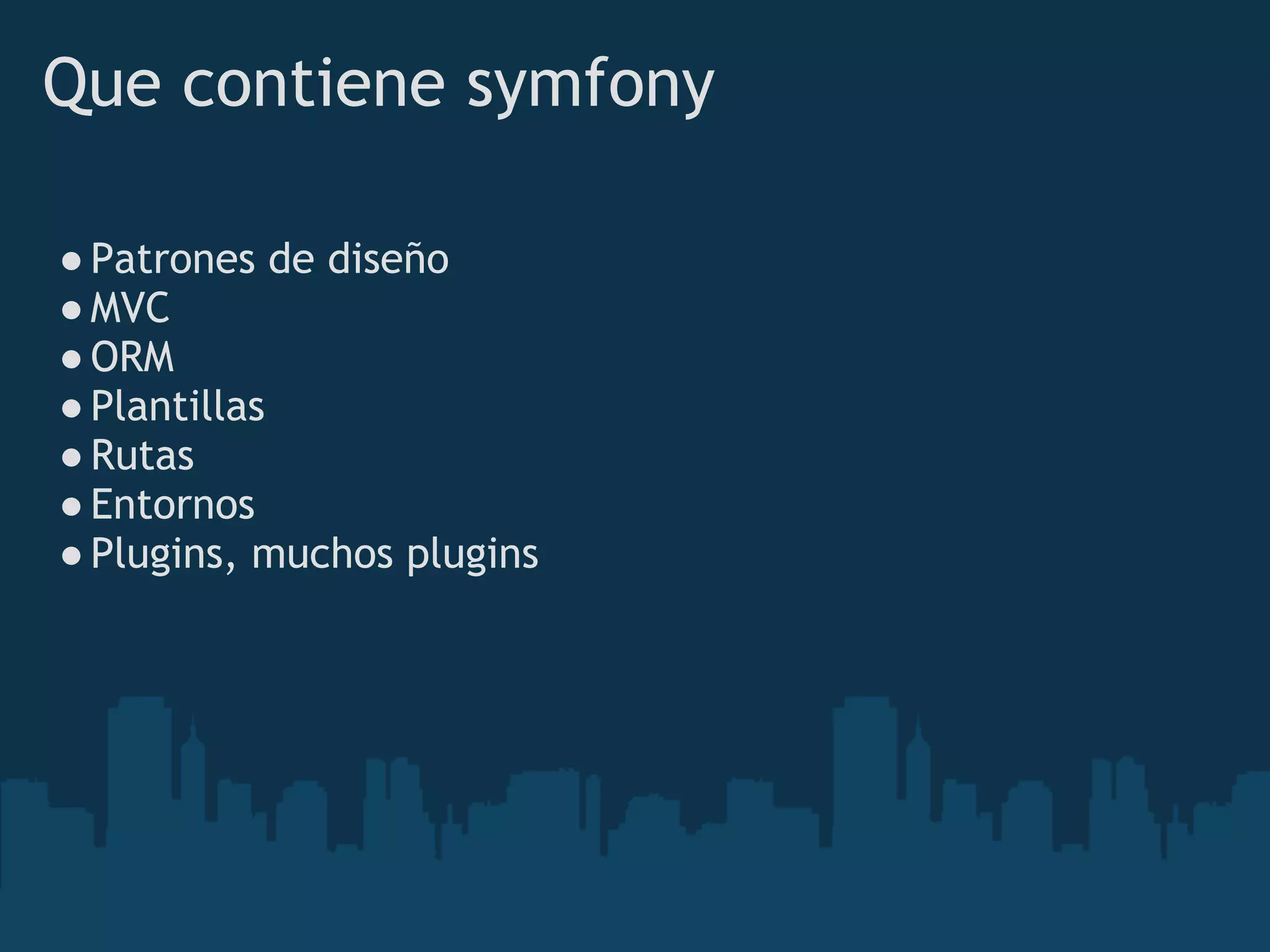 Que contiene symfony
●Patrones de diseño
●MVC
●ORM
●Plantillas 
●Rutas 
●Entornos
●Plugins, muchos plugins
 