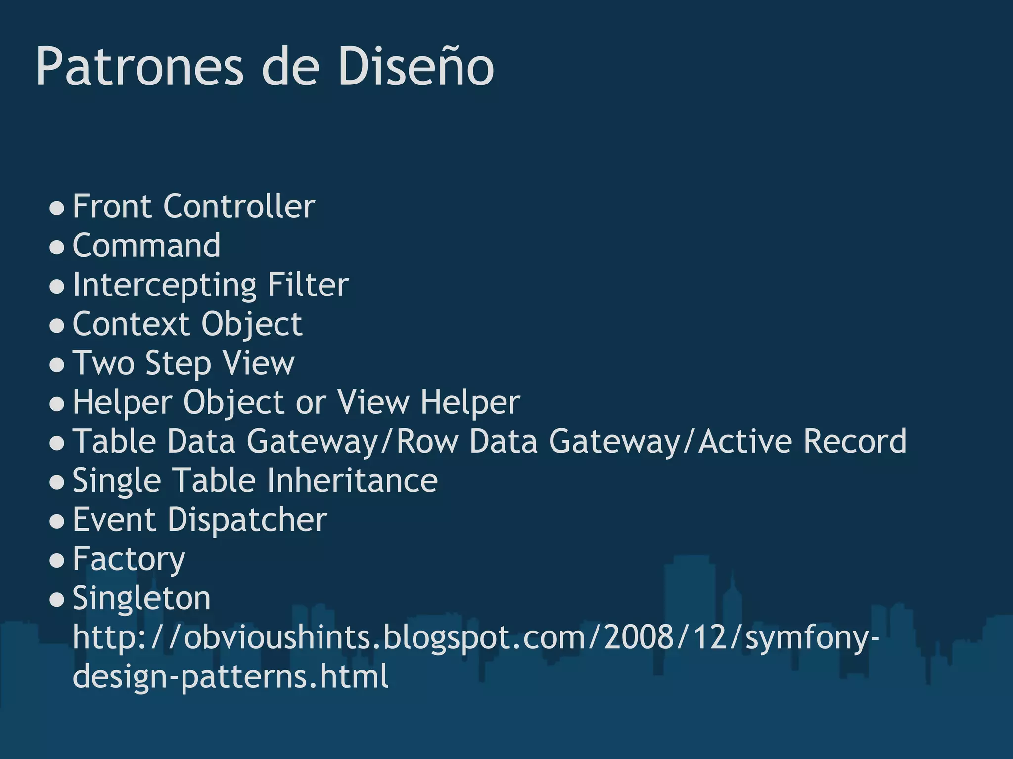 Patrones de Diseño
●Front Controller
●Command
●Intercepting Filter
●Context Object
●Two Step View
●Helper Object or View Helper
●Table Data Gateway/Row Data Gateway/Active Record
●Single Table Inheritance
●Event Dispatcher 
●Factory
●Singleton
http://obvioushints.blogspot.com/2008/12/symfony-
design-patterns.html
 
