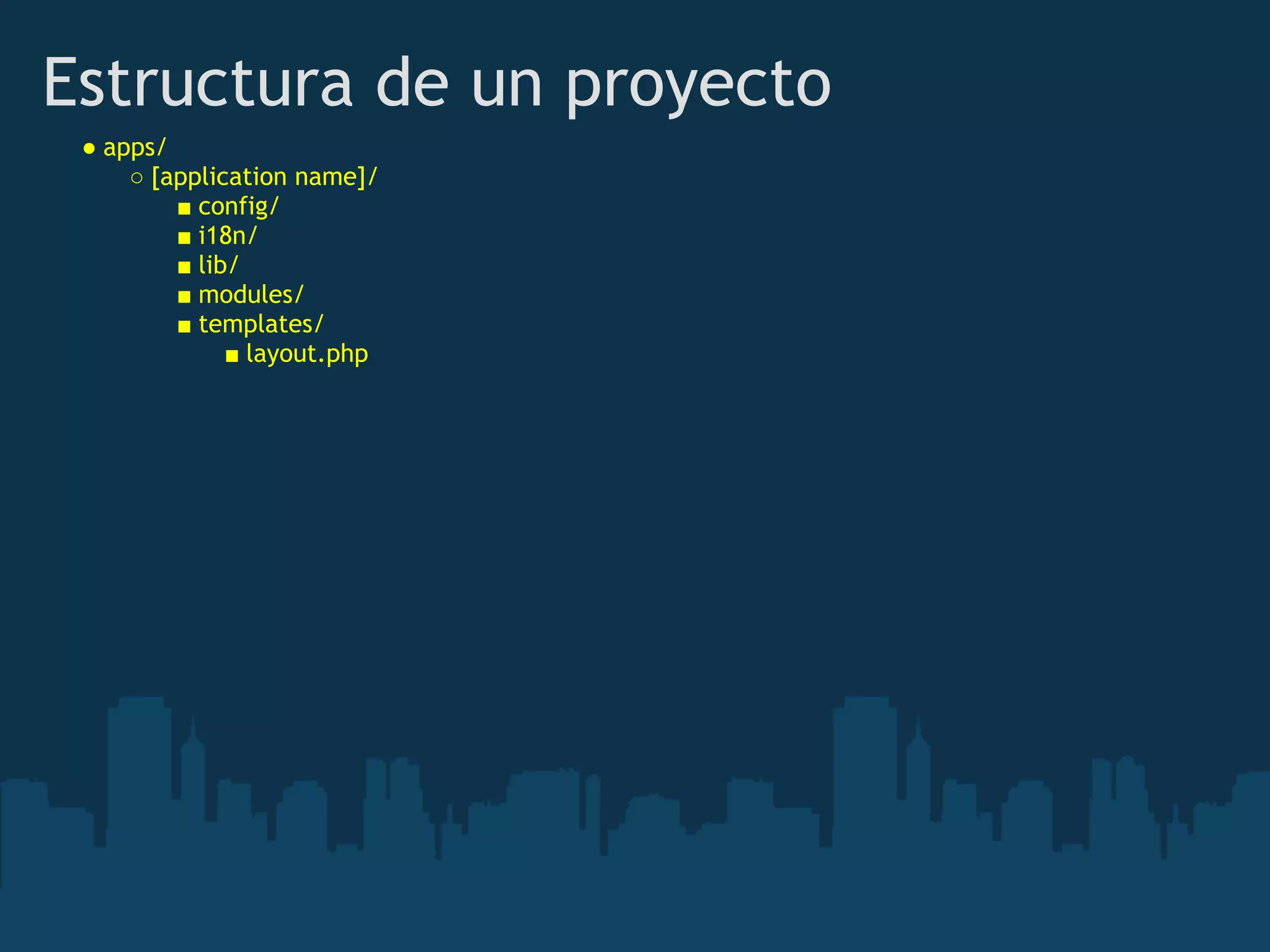 Estructura de un proyecto
● apps/ 
○ [application name]/ 
■ config/ 
■ i18n/ 
■ lib/ 
■ modules/ 
■ templates/ 
■ layout.php
 